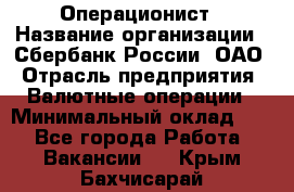 Операционист › Название организации ­ Сбербанк России, ОАО › Отрасль предприятия ­ Валютные операции › Минимальный оклад ­ 1 - Все города Работа » Вакансии   . Крым,Бахчисарай